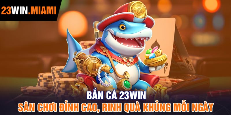 Bắn cá 23Win - Sân chơi đỉnh cao, rinh quà khủng mỗi ngày