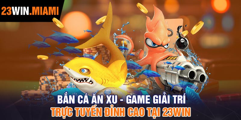 Bắn cá ăn xu - Game giải trí trực tuyến đỉnh cao tại 23Win