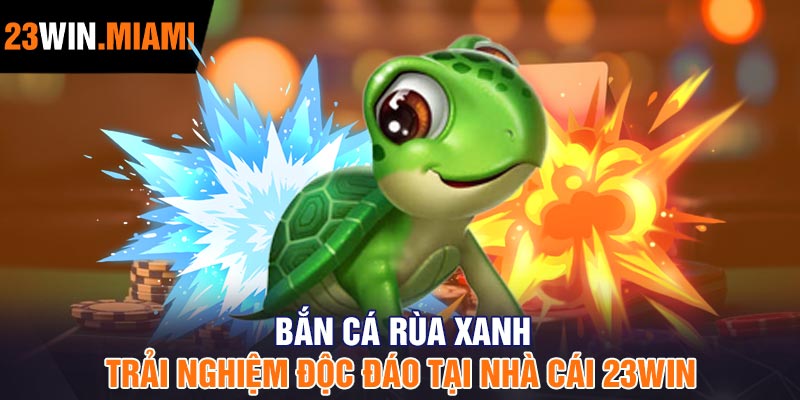 Bắn cá rùa xanh - Trải nghiệm độc đáo tại nhà cái 23Win