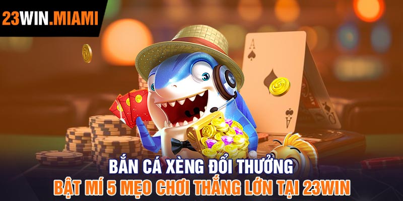 Bắn cá xèng đổi thưởng - Bật mí 5 mẹo chơi thắng lớn tại 23win