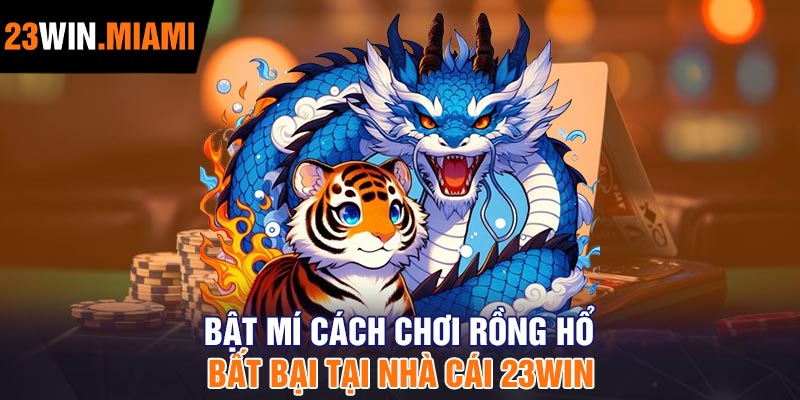 Bật mí cách chơi Rồng Hổ bất bại tại nhà cái 23Win
