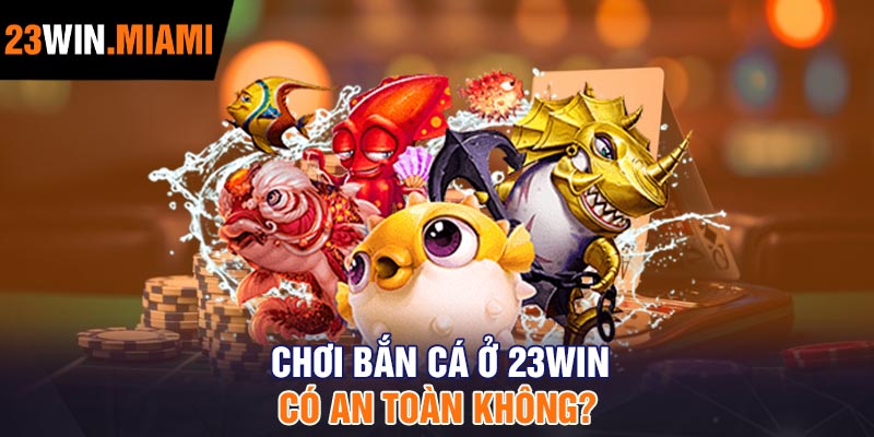 Chơi Bắn Cá ở 23Win có an toàn không?