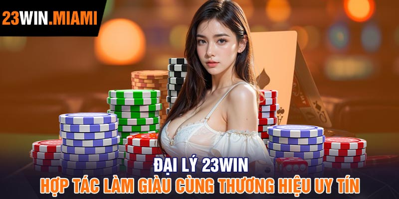 Đại lý 23Win - Hợp tác làm giàu cùng thương hiệu uy tín