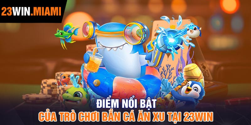 Điểm nổi bật của trò chơi Bắn Cá Ăn Xu tại 23Win
