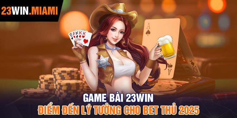 Game bài 23Win - Điểm đến lý tưởng cho bet thủ 2025