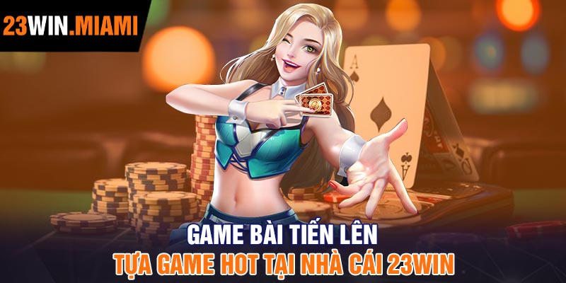 Game bài tiến lên - Tựa game hot tại nhà cái 23Win