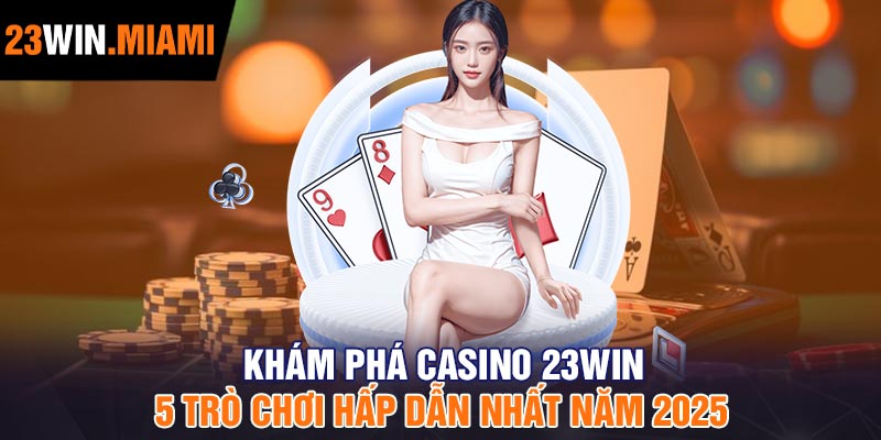 Khám Phá Casino 23Win - 5 Trò Chơi Hấp Dẫn Nhất Năm 2025