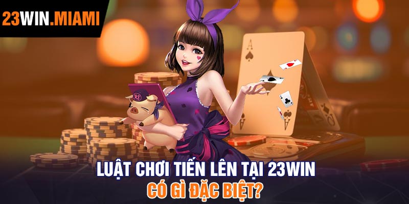 Luật chơi Tiến Lên tại 23Win – Có gì đặc biệt?