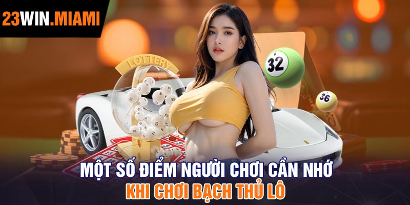 Một Số Điểm Người Chơi Cần Nhớ Khi Chơi Bạch Thủ Lô