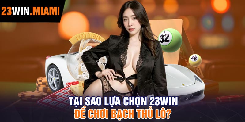 Tại Sao Lựa chọn 23Win Để Chơi Bạch Thủ Lô?