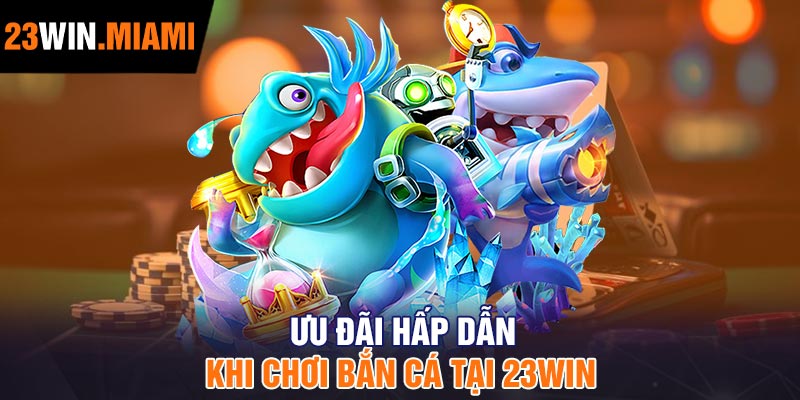 Ưu Đãi Hấp Dẫn Khi Chơi Bắn Cá Tại 23Win