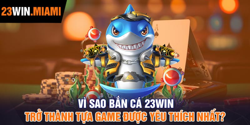 Vì Sao Bắn Cá 23Win Trở Thành Tựa Game Được Yêu Thích Nhất?